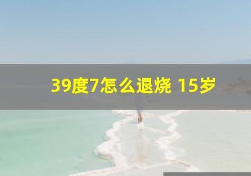 39度7怎么退烧 15岁